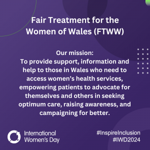 International Women's Day graphics with text reading: To provide support, information and help to those in Wales who need to access women’s health services, empowering patients to advocate for themselves and others in seeking optimum care, raising awareness, and campaigning for better.